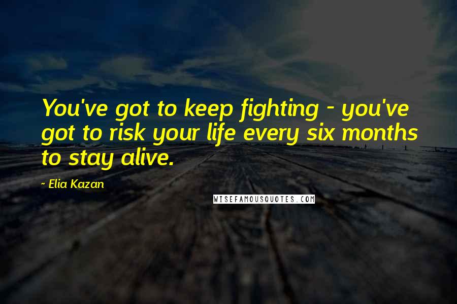 Elia Kazan Quotes: You've got to keep fighting - you've got to risk your life every six months to stay alive.