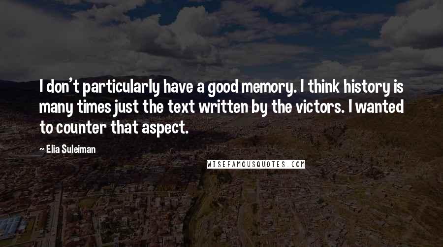 Elia Suleiman Quotes: I don't particularly have a good memory. I think history is many times just the text written by the victors. I wanted to counter that aspect.