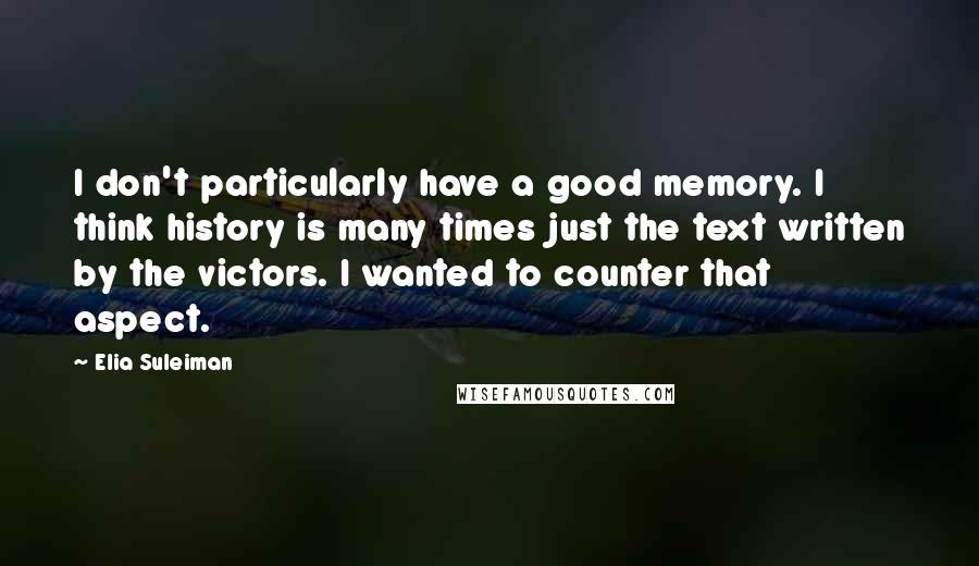 Elia Suleiman Quotes: I don't particularly have a good memory. I think history is many times just the text written by the victors. I wanted to counter that aspect.