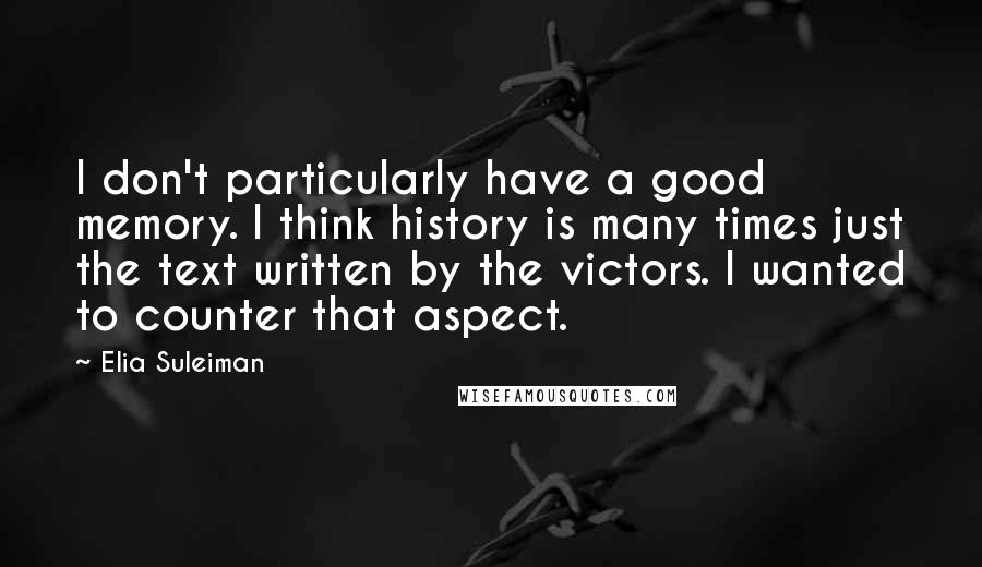 Elia Suleiman Quotes: I don't particularly have a good memory. I think history is many times just the text written by the victors. I wanted to counter that aspect.