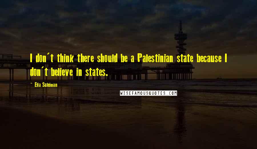Elia Suleiman Quotes: I don't think there should be a Palestinian state because I don't believe in states.