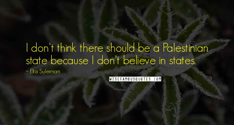 Elia Suleiman Quotes: I don't think there should be a Palestinian state because I don't believe in states.