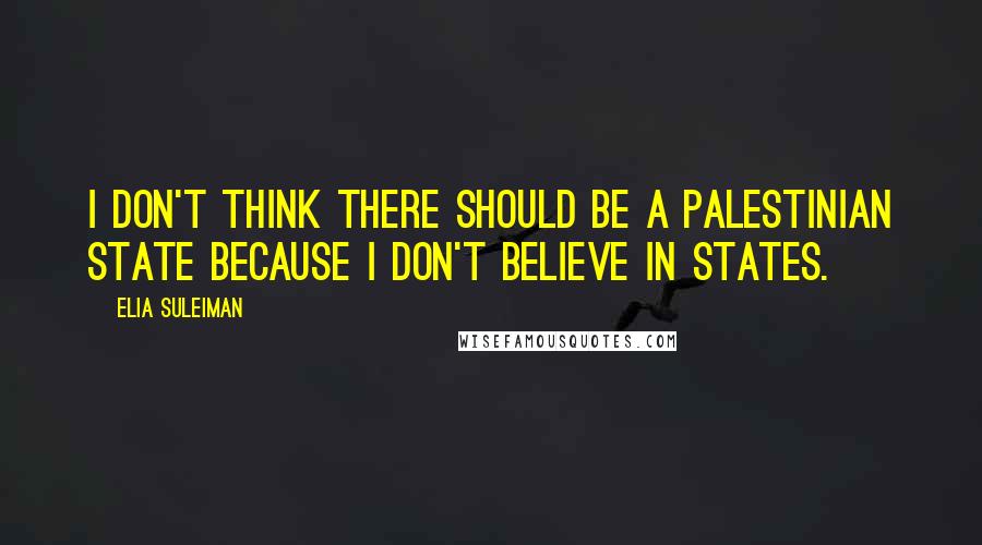 Elia Suleiman Quotes: I don't think there should be a Palestinian state because I don't believe in states.
