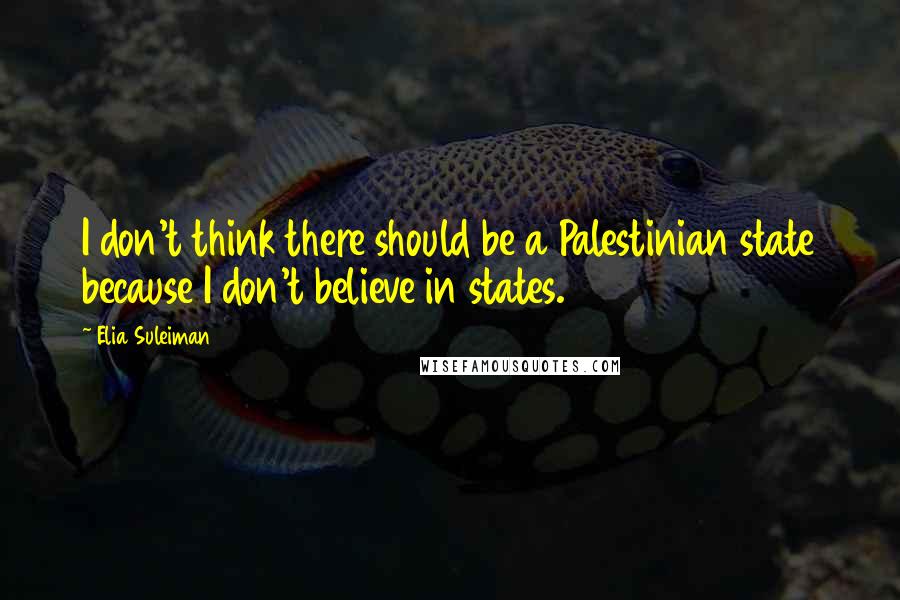 Elia Suleiman Quotes: I don't think there should be a Palestinian state because I don't believe in states.