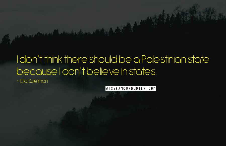 Elia Suleiman Quotes: I don't think there should be a Palestinian state because I don't believe in states.