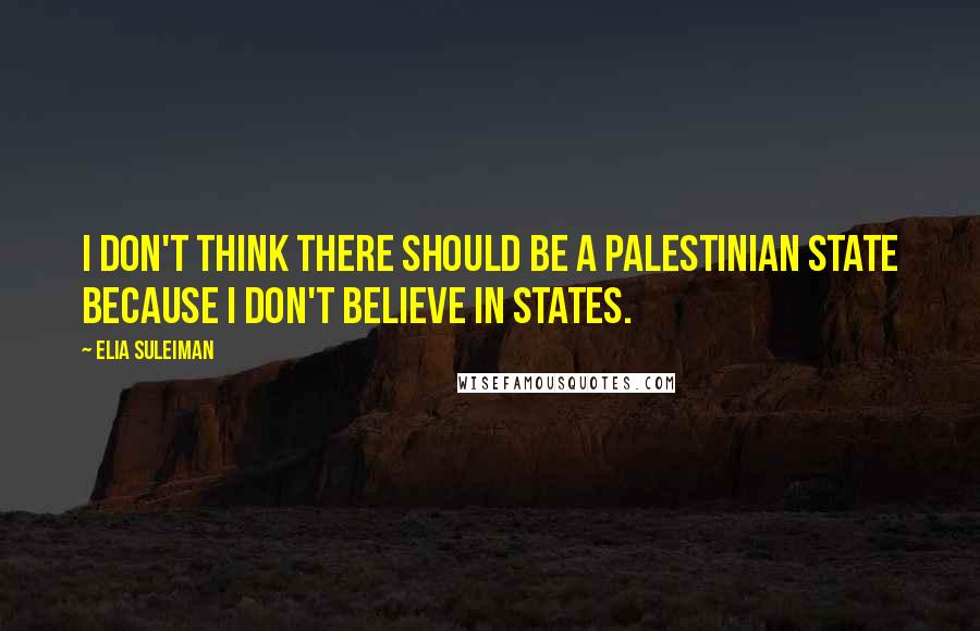 Elia Suleiman Quotes: I don't think there should be a Palestinian state because I don't believe in states.