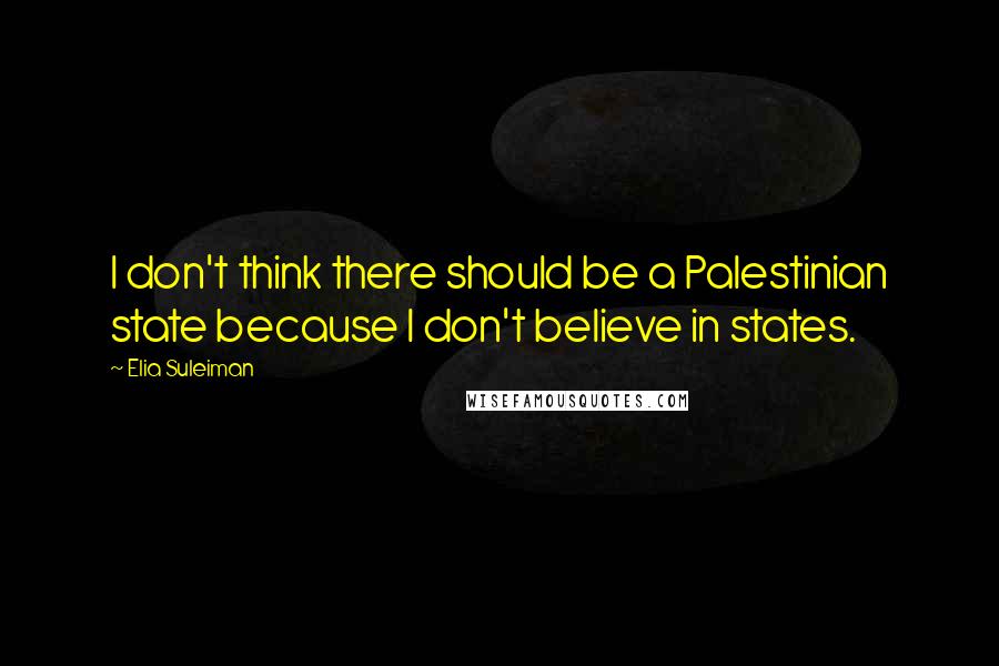 Elia Suleiman Quotes: I don't think there should be a Palestinian state because I don't believe in states.