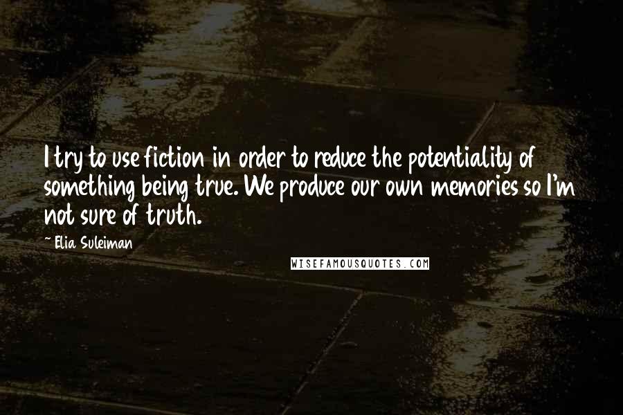 Elia Suleiman Quotes: I try to use fiction in order to reduce the potentiality of something being true. We produce our own memories so I'm not sure of truth.