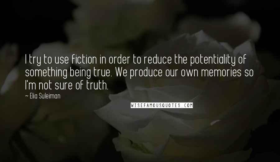 Elia Suleiman Quotes: I try to use fiction in order to reduce the potentiality of something being true. We produce our own memories so I'm not sure of truth.