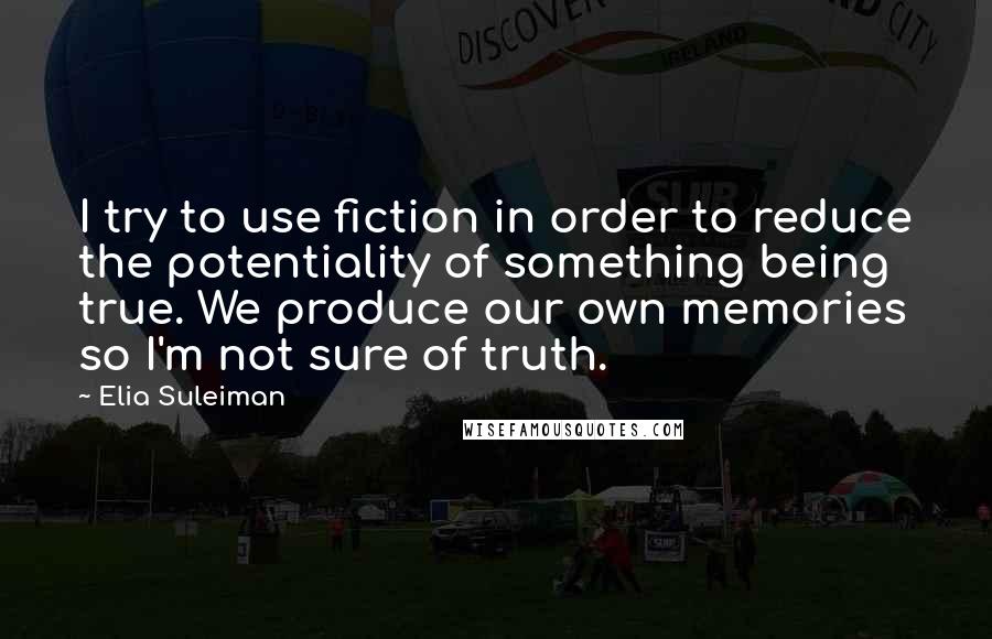 Elia Suleiman Quotes: I try to use fiction in order to reduce the potentiality of something being true. We produce our own memories so I'm not sure of truth.