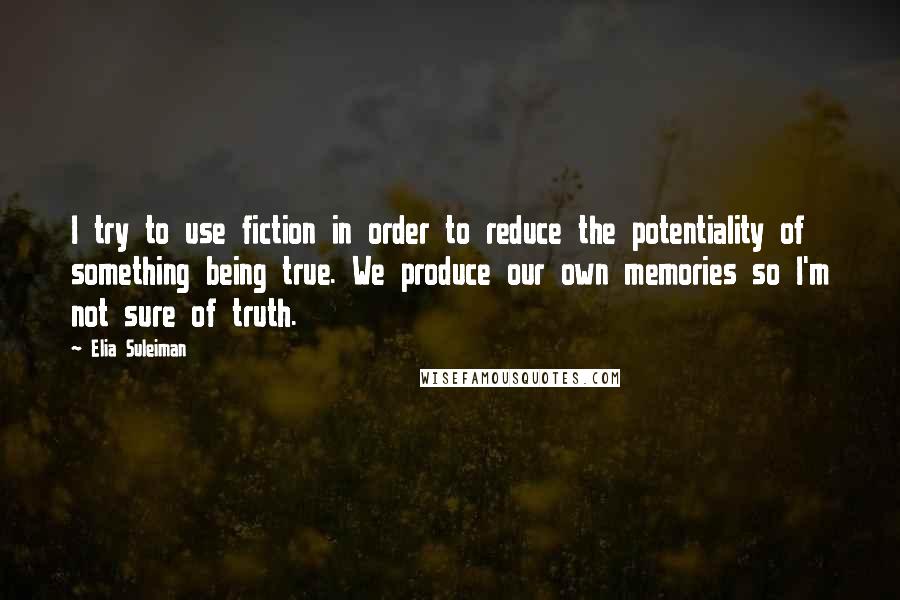 Elia Suleiman Quotes: I try to use fiction in order to reduce the potentiality of something being true. We produce our own memories so I'm not sure of truth.