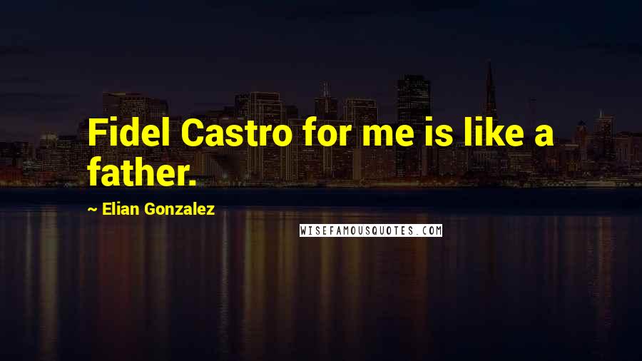 Elian Gonzalez Quotes: Fidel Castro for me is like a father.