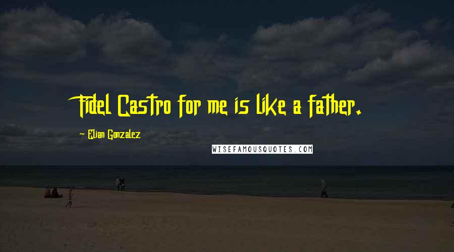 Elian Gonzalez Quotes: Fidel Castro for me is like a father.