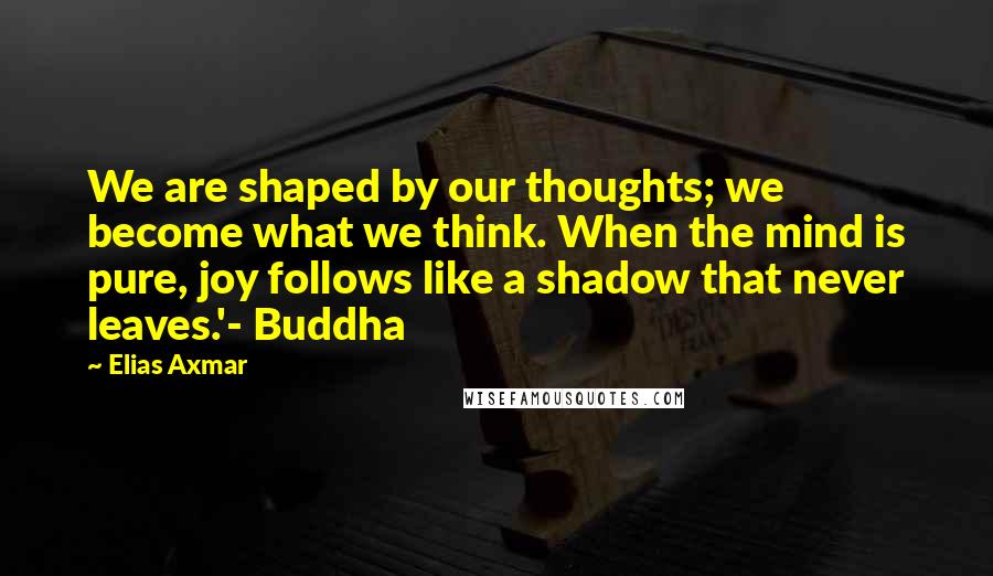 Elias Axmar Quotes: We are shaped by our thoughts; we become what we think. When the mind is pure, joy follows like a shadow that never leaves.'- Buddha