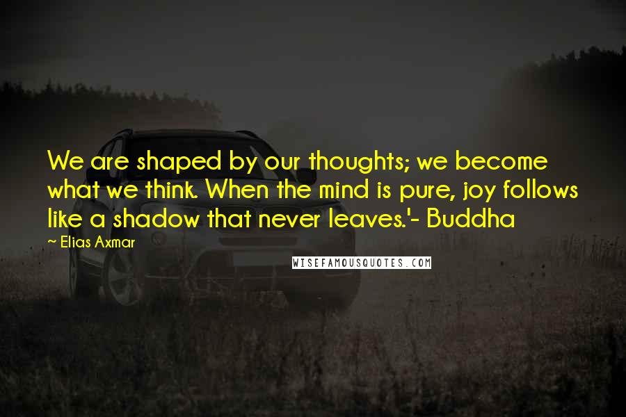 Elias Axmar Quotes: We are shaped by our thoughts; we become what we think. When the mind is pure, joy follows like a shadow that never leaves.'- Buddha