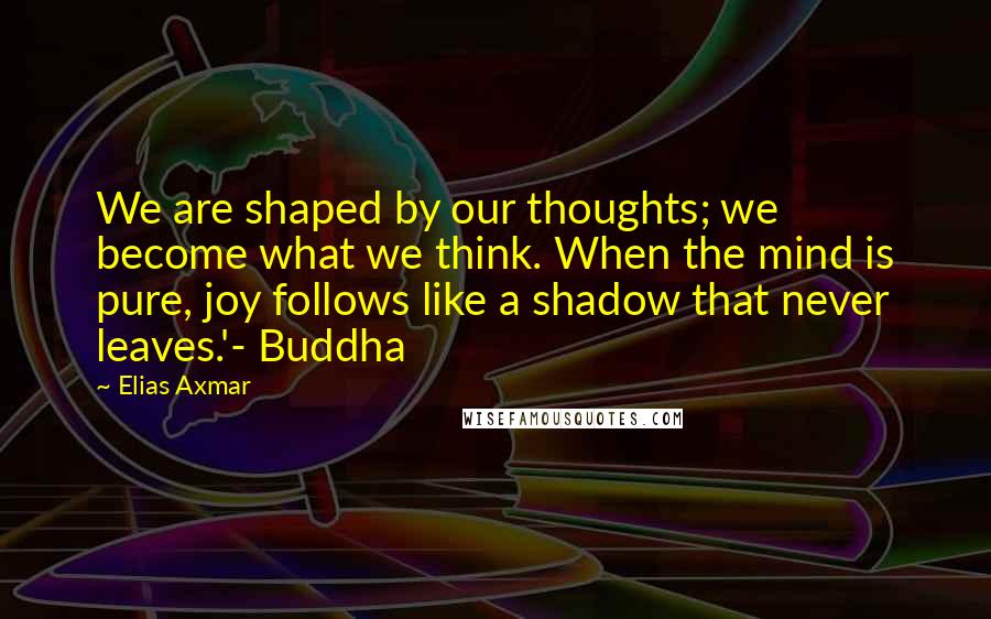 Elias Axmar Quotes: We are shaped by our thoughts; we become what we think. When the mind is pure, joy follows like a shadow that never leaves.'- Buddha