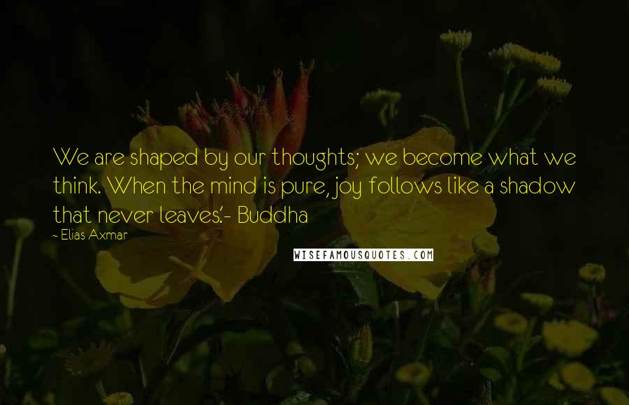 Elias Axmar Quotes: We are shaped by our thoughts; we become what we think. When the mind is pure, joy follows like a shadow that never leaves.'- Buddha