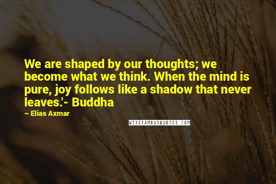 Elias Axmar Quotes: We are shaped by our thoughts; we become what we think. When the mind is pure, joy follows like a shadow that never leaves.'- Buddha