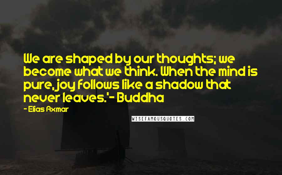 Elias Axmar Quotes: We are shaped by our thoughts; we become what we think. When the mind is pure, joy follows like a shadow that never leaves.'- Buddha