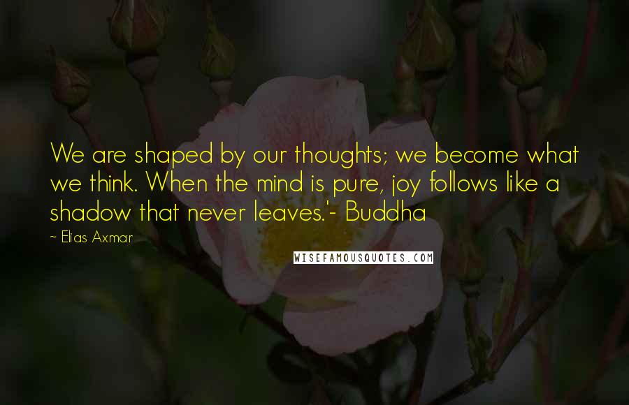 Elias Axmar Quotes: We are shaped by our thoughts; we become what we think. When the mind is pure, joy follows like a shadow that never leaves.'- Buddha