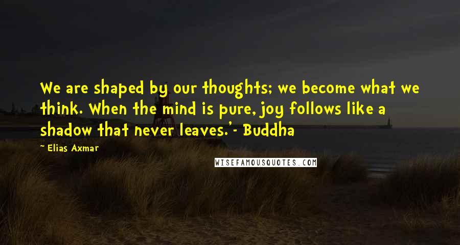 Elias Axmar Quotes: We are shaped by our thoughts; we become what we think. When the mind is pure, joy follows like a shadow that never leaves.'- Buddha