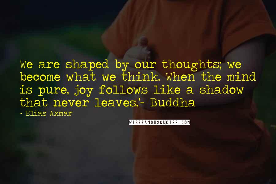 Elias Axmar Quotes: We are shaped by our thoughts; we become what we think. When the mind is pure, joy follows like a shadow that never leaves.'- Buddha