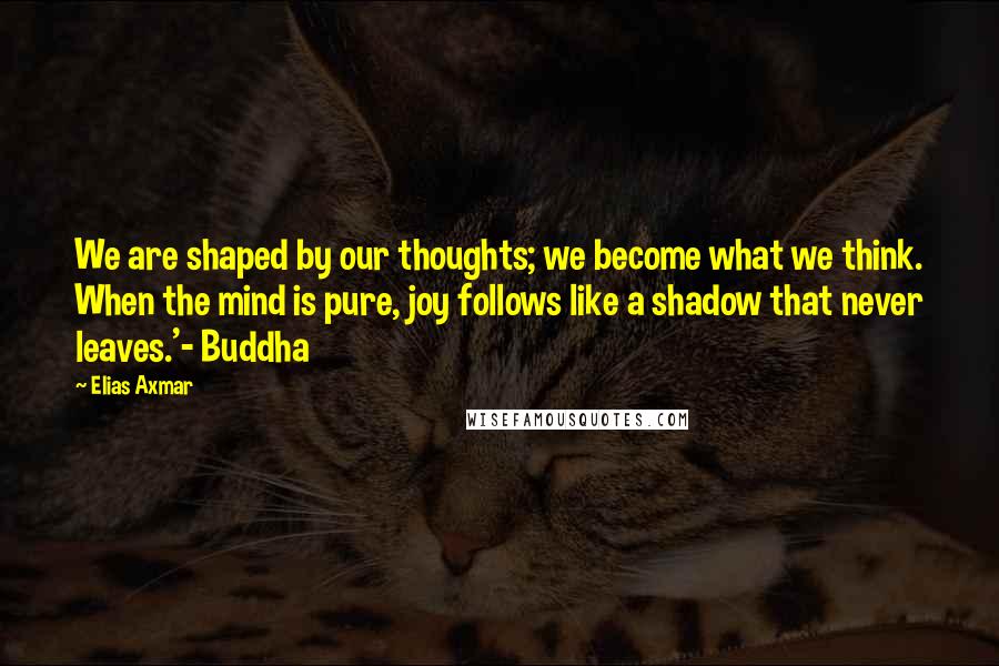 Elias Axmar Quotes: We are shaped by our thoughts; we become what we think. When the mind is pure, joy follows like a shadow that never leaves.'- Buddha