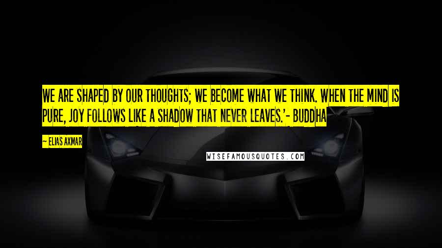 Elias Axmar Quotes: We are shaped by our thoughts; we become what we think. When the mind is pure, joy follows like a shadow that never leaves.'- Buddha