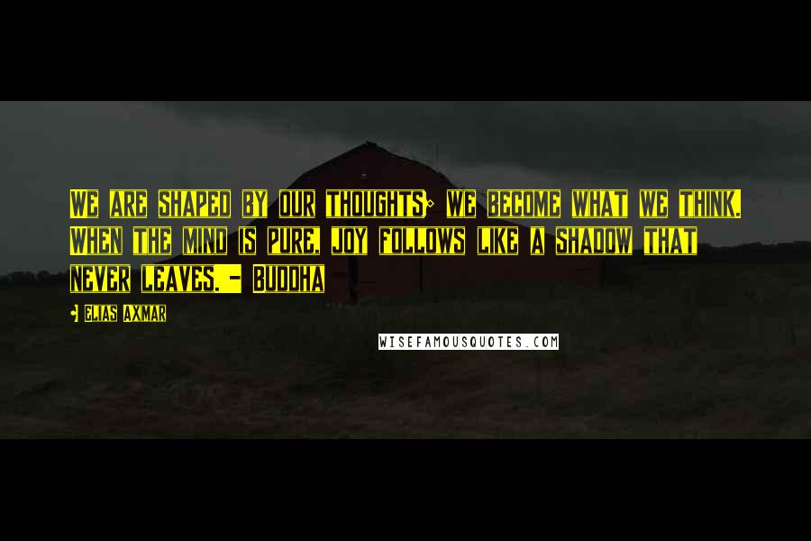 Elias Axmar Quotes: We are shaped by our thoughts; we become what we think. When the mind is pure, joy follows like a shadow that never leaves.'- Buddha
