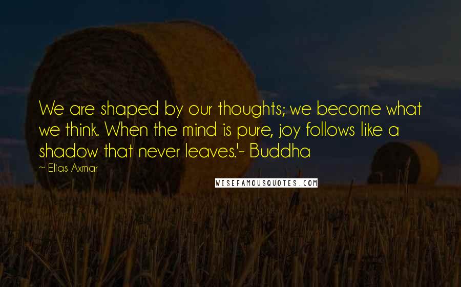 Elias Axmar Quotes: We are shaped by our thoughts; we become what we think. When the mind is pure, joy follows like a shadow that never leaves.'- Buddha