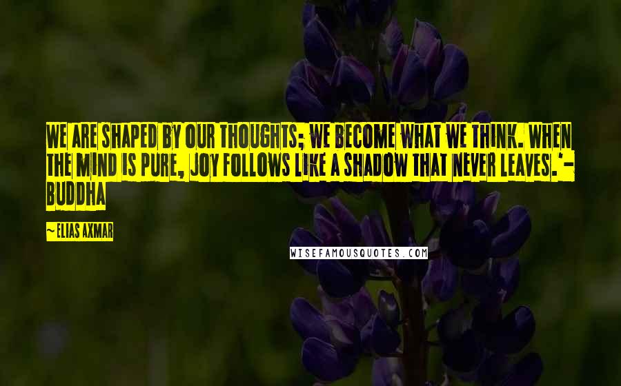 Elias Axmar Quotes: We are shaped by our thoughts; we become what we think. When the mind is pure, joy follows like a shadow that never leaves.'- Buddha