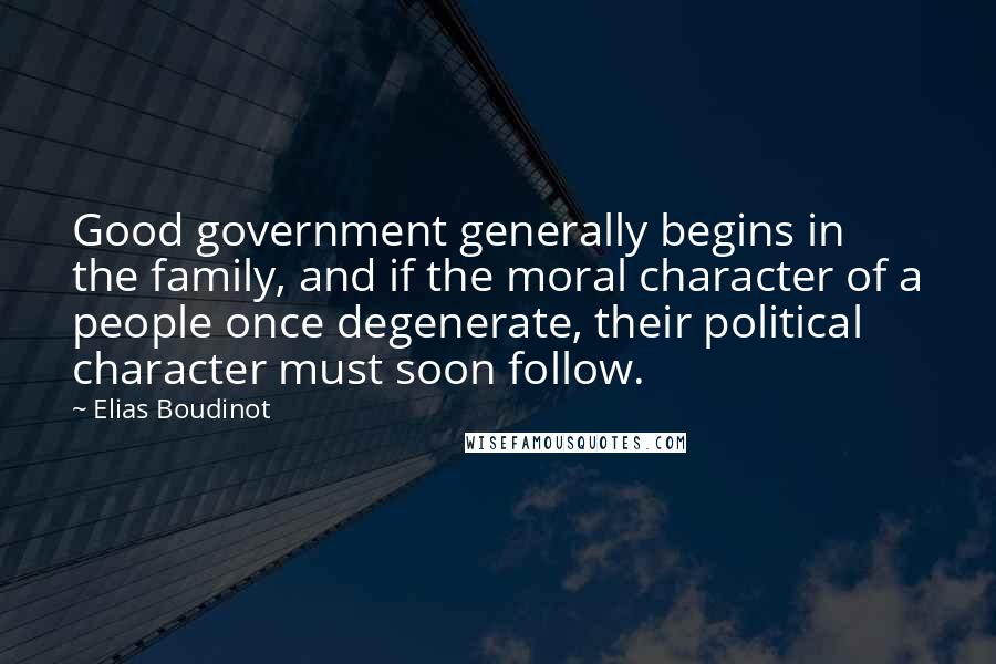 Elias Boudinot Quotes: Good government generally begins in the family, and if the moral character of a people once degenerate, their political character must soon follow.