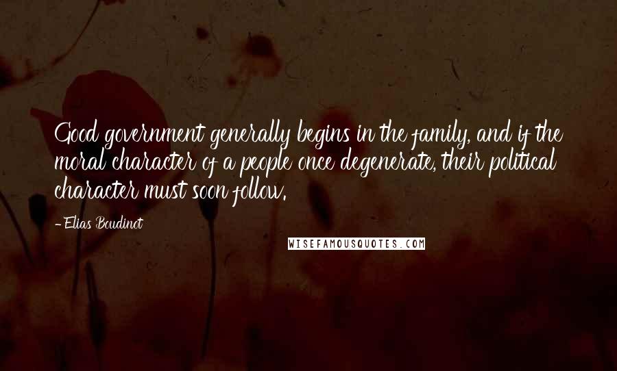 Elias Boudinot Quotes: Good government generally begins in the family, and if the moral character of a people once degenerate, their political character must soon follow.