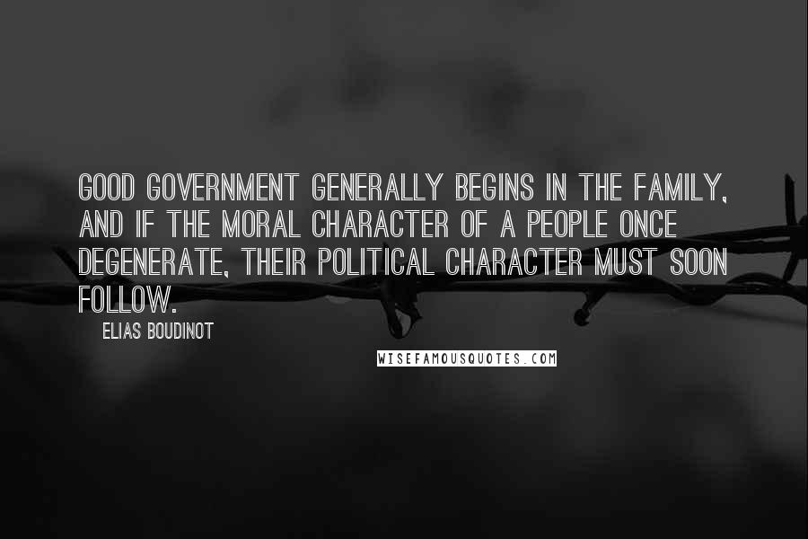 Elias Boudinot Quotes: Good government generally begins in the family, and if the moral character of a people once degenerate, their political character must soon follow.