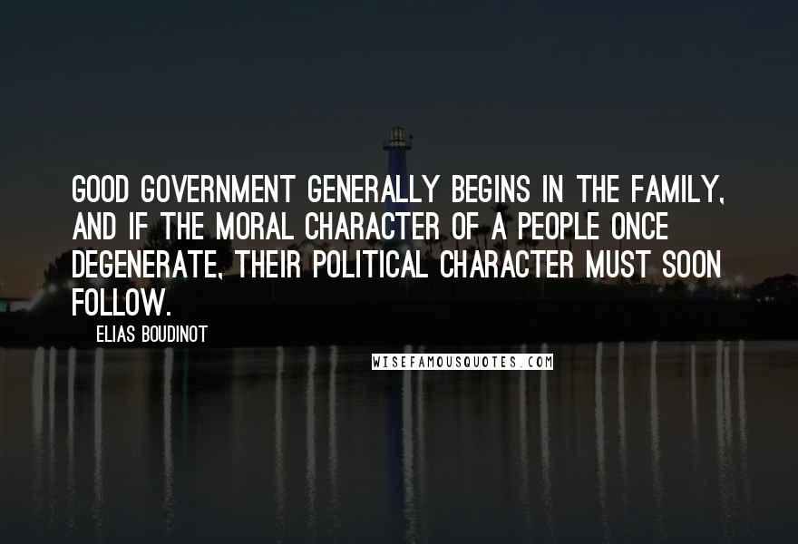 Elias Boudinot Quotes: Good government generally begins in the family, and if the moral character of a people once degenerate, their political character must soon follow.