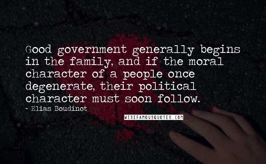 Elias Boudinot Quotes: Good government generally begins in the family, and if the moral character of a people once degenerate, their political character must soon follow.