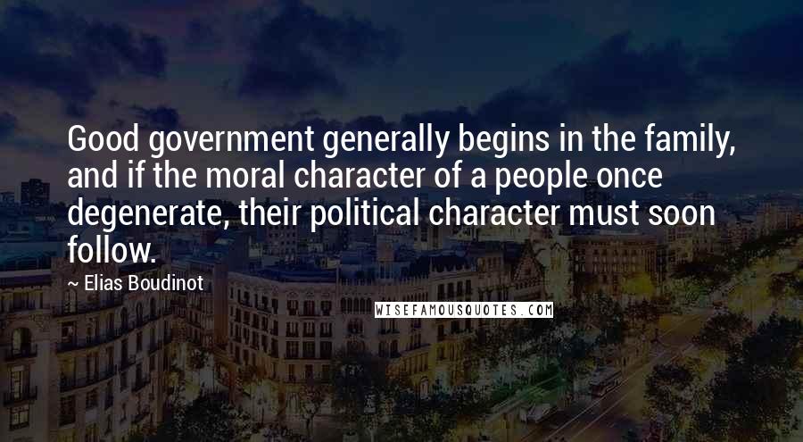 Elias Boudinot Quotes: Good government generally begins in the family, and if the moral character of a people once degenerate, their political character must soon follow.