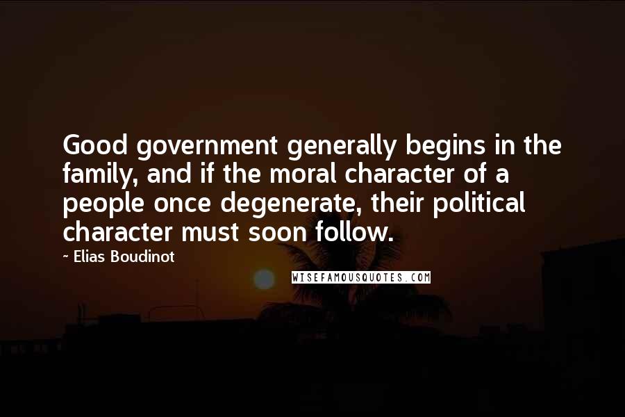 Elias Boudinot Quotes: Good government generally begins in the family, and if the moral character of a people once degenerate, their political character must soon follow.