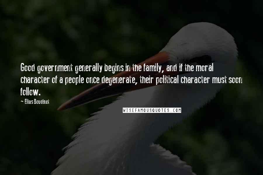 Elias Boudinot Quotes: Good government generally begins in the family, and if the moral character of a people once degenerate, their political character must soon follow.