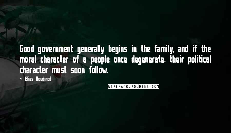 Elias Boudinot Quotes: Good government generally begins in the family, and if the moral character of a people once degenerate, their political character must soon follow.