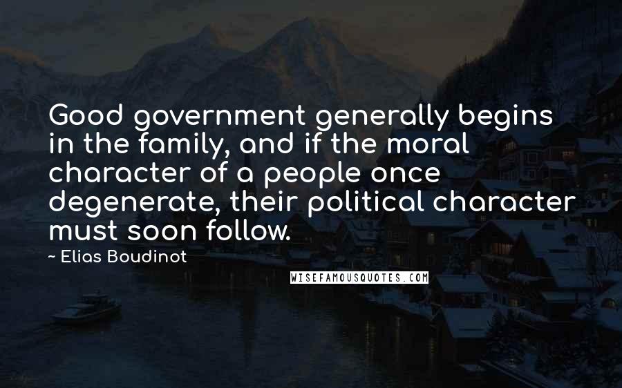 Elias Boudinot Quotes: Good government generally begins in the family, and if the moral character of a people once degenerate, their political character must soon follow.