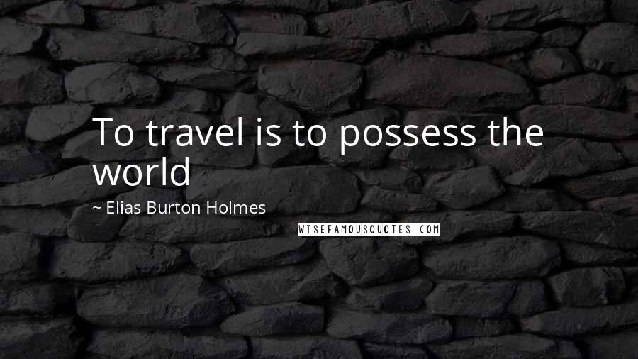 Elias Burton Holmes Quotes: To travel is to possess the world