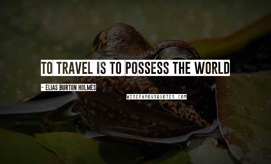 Elias Burton Holmes Quotes: To travel is to possess the world