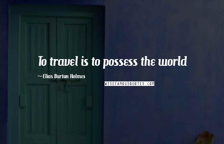 Elias Burton Holmes Quotes: To travel is to possess the world