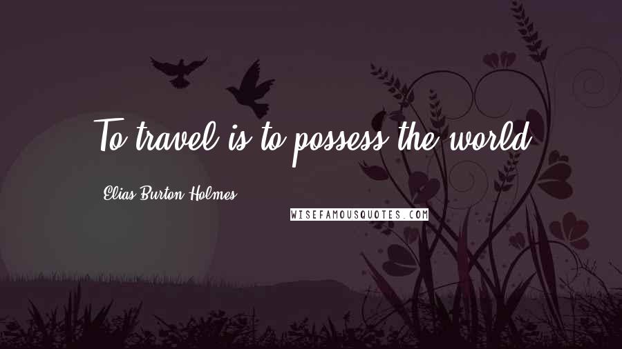 Elias Burton Holmes Quotes: To travel is to possess the world