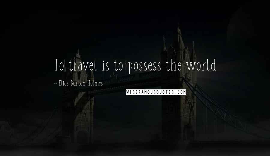 Elias Burton Holmes Quotes: To travel is to possess the world