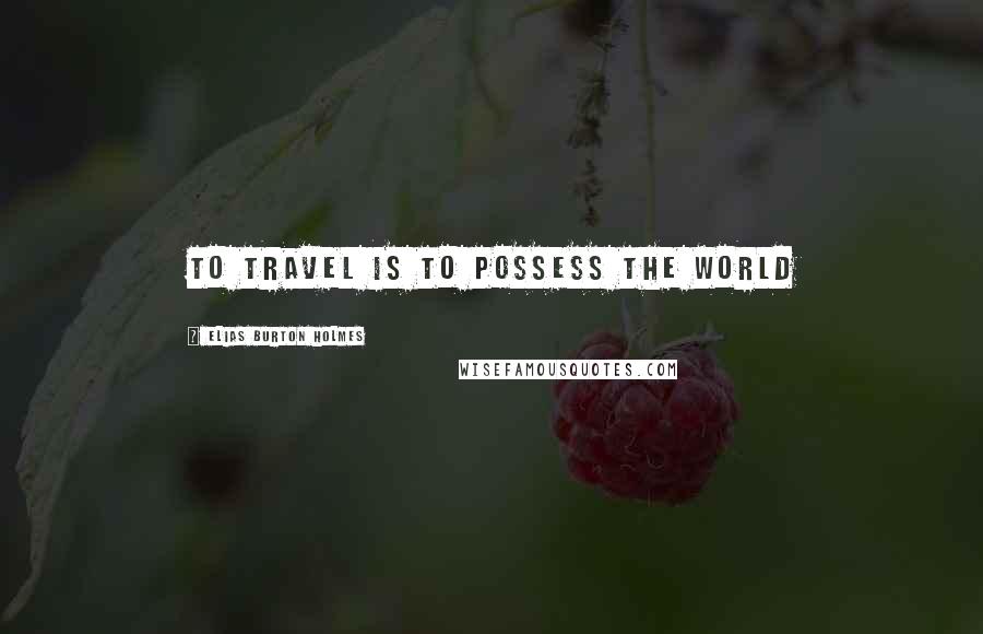 Elias Burton Holmes Quotes: To travel is to possess the world