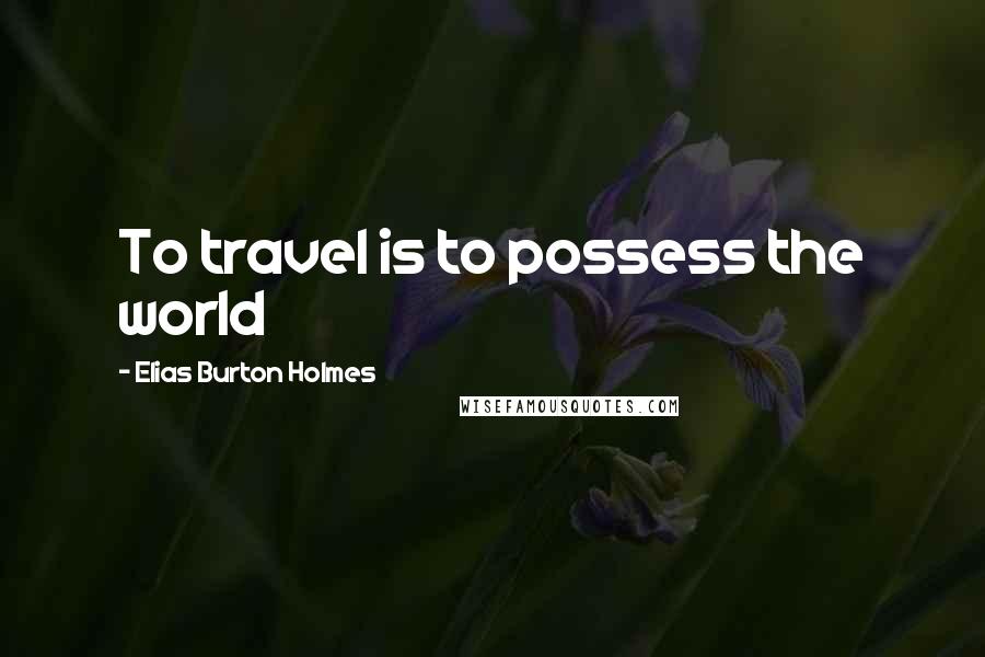 Elias Burton Holmes Quotes: To travel is to possess the world