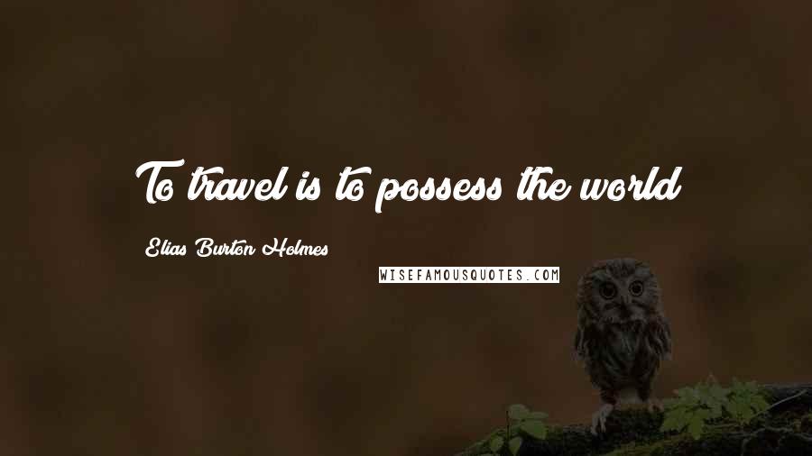 Elias Burton Holmes Quotes: To travel is to possess the world