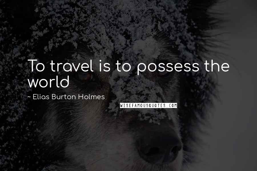 Elias Burton Holmes Quotes: To travel is to possess the world